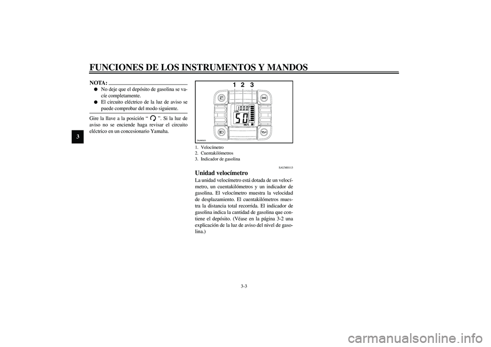 YAMAHA SLIDER 50 2005  Manuale de Empleo (in Spanish) FUNCIONES DE LOS INSTRUMENTOS Y MANDOS
3-3
3
NOTA:_ 
No deje que el depósito de gasolina se va-
cíe completamente.

El circuito eléctrico de la luz de aviso se
puede comprobar del modo siguiente.