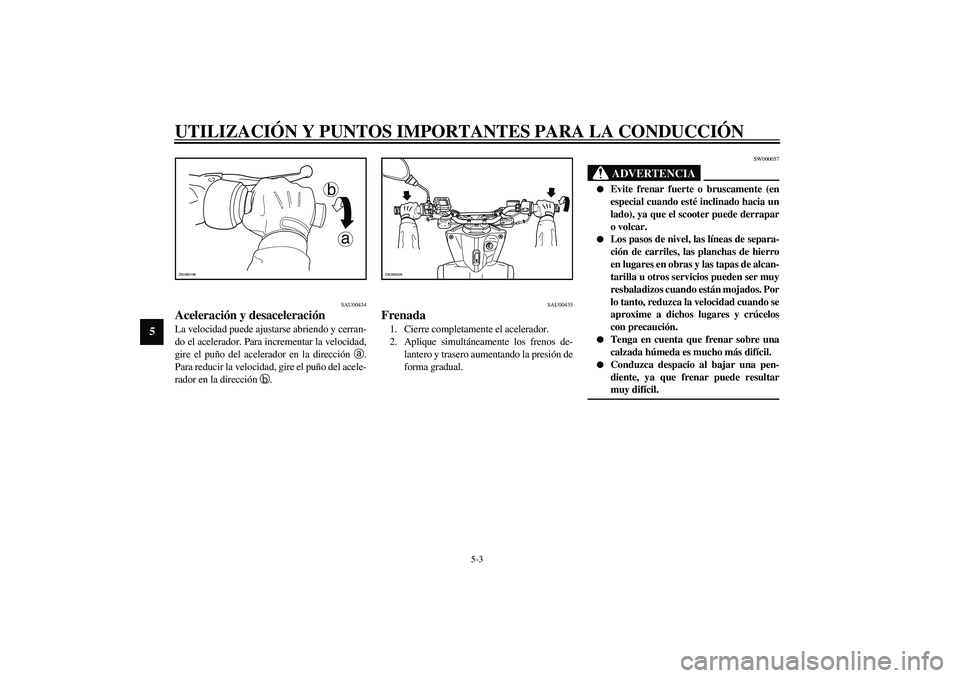 YAMAHA SLIDER 50 2005  Manuale de Empleo (in Spanish) UTILIZACIÓN Y PUNTOS IMPORTANTES PARA LA CONDUCCIÓN
5-3
5
SAU00434
Aceleración y desaceleración La velocidad puede ajustarse abriendo y cerran-
do el acelerador. Para incrementar la velocidad,
gir