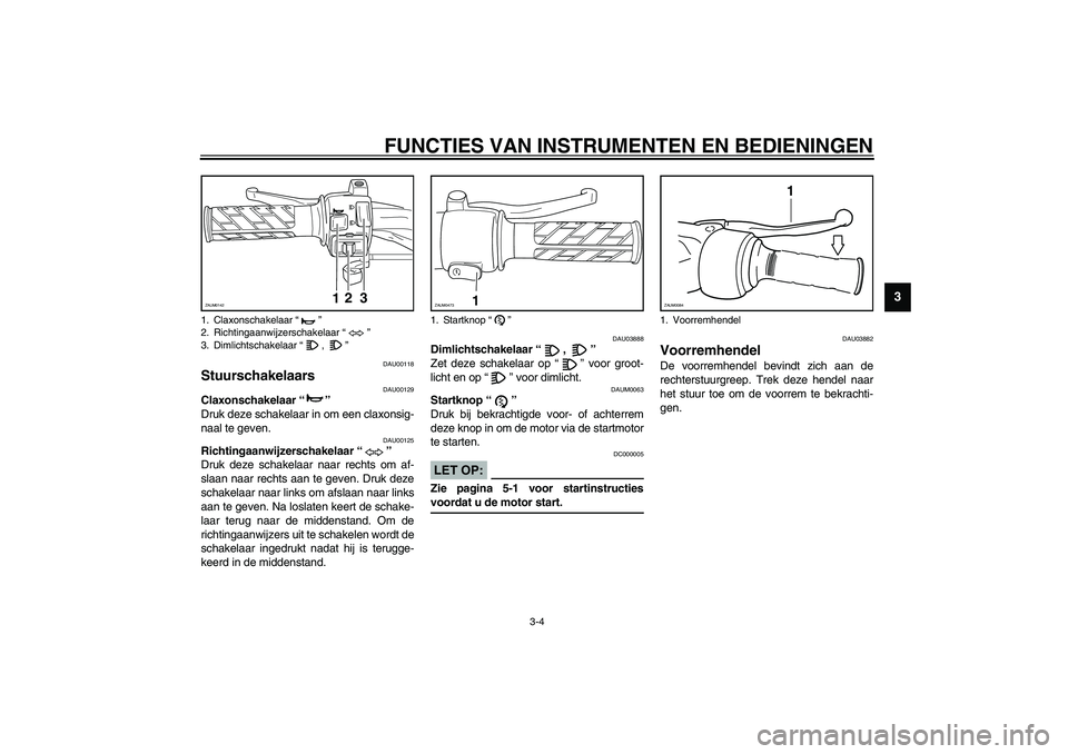 YAMAHA SLIDER 50 2003  Instructieboekje (in Dutch) FUNCTIES VAN INSTRUMENTEN EN BEDIENINGEN
3-4
3
DAU00118
Stuurschakelaars 
DAU00129
Claxonschakelaar “” 
Druk deze schakelaar in om een claxonsig-
naal te geven.
DAU00125
Richtingaanwijzerschakelaa