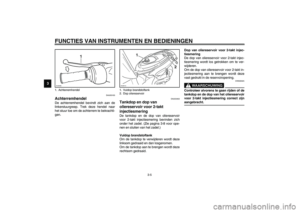 YAMAHA SLIDER 50 2003  Instructieboekje (in Dutch) FUNCTIES VAN INSTRUMENTEN EN BEDIENINGEN
3-5
3
DAU00163
Achterremhendel  De achterremhendel bevindt zich aan de
linkerstuurgreep. Trek deze hendel naar
het stuur toe om de achterrem te bekrachti-
gen.