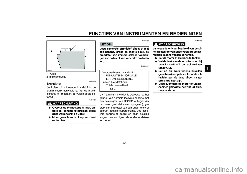 YAMAHA SLIDER 50 2003  Instructieboekje (in Dutch) FUNCTIES VAN INSTRUMENTEN EN BEDIENINGEN
3-6
3
DAU03753
Brandstof Controleer of voldoende brandstof in de
brandstoftank aanwezig is. Vul de brand-
stoftank tot onderaan de vulpijp zoals ge-
toond.
DW0