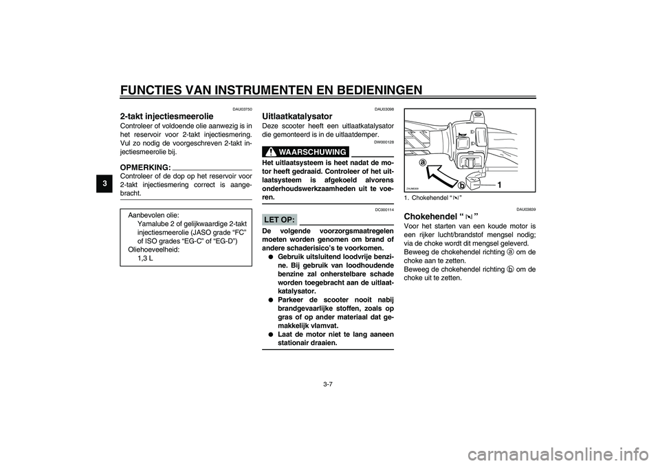 YAMAHA SLIDER 50 2003  Instructieboekje (in Dutch) FUNCTIES VAN INSTRUMENTEN EN BEDIENINGEN
3-7
3
DAU03750
2-takt injectiesmeerolie Controleer of voldoende olie aanwezig is in
het reservoir voor 2-takt injectiesmering.
Vul zo nodig de voorgeschreven 2