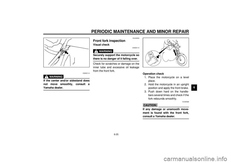 YAMAHA SR125 2000 Workshop Manual PERIODIC MAINTENANCE AND MINOR REPAIR
6-25
6
EW000114
WARNING
@ If the center and/or sidestand does
not move smoothly, consult a
Yamaha dealer. @
EAU02939
Front fork inspectionVisual check
EW000115
WA YAMAHA SR125 2000 Workshop Manual PERIODIC MAINTENANCE AND MINOR REPAIR
6-25
6
EW000114
WARNING
@ If the center and/or sidestand does
not move smoothly, consult a
Yamaha dealer. @
EAU02939
Front fork inspectionVisual check
EW000115
WA