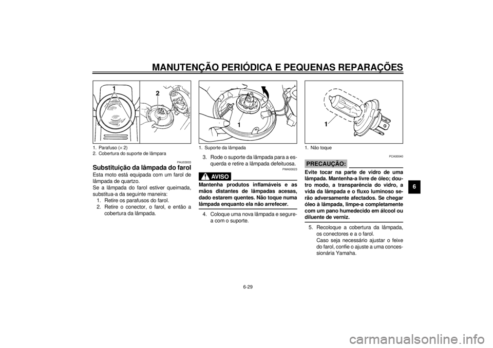 YAMAHA SR125 2000  Manual de utilização (in Portuguese) MANUTENÇÃO PERIÓDICA E PEQUENAS REPARAÇÕES
6-29
6
PAU03003
Substituição da lâmpada do farolEsta moto está equipada com um farol de
lâmpada de quartzo.
Se a lâmpada do farol estiver queimada