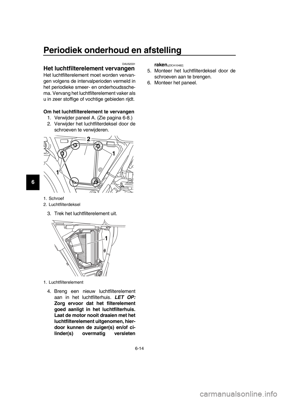 YAMAHA SR400 2016  Instructieboekje (in Dutch) Periodiek onderhoud en afstelling
6-14
1
2
3
4
5
6
7
8
9
10
11
12
13
14
DAU52031
Het luchtfilterelement vervangen
Het luchtfilterelement moet worden vervan-
gen volgens de intervalperioden vermeld in
