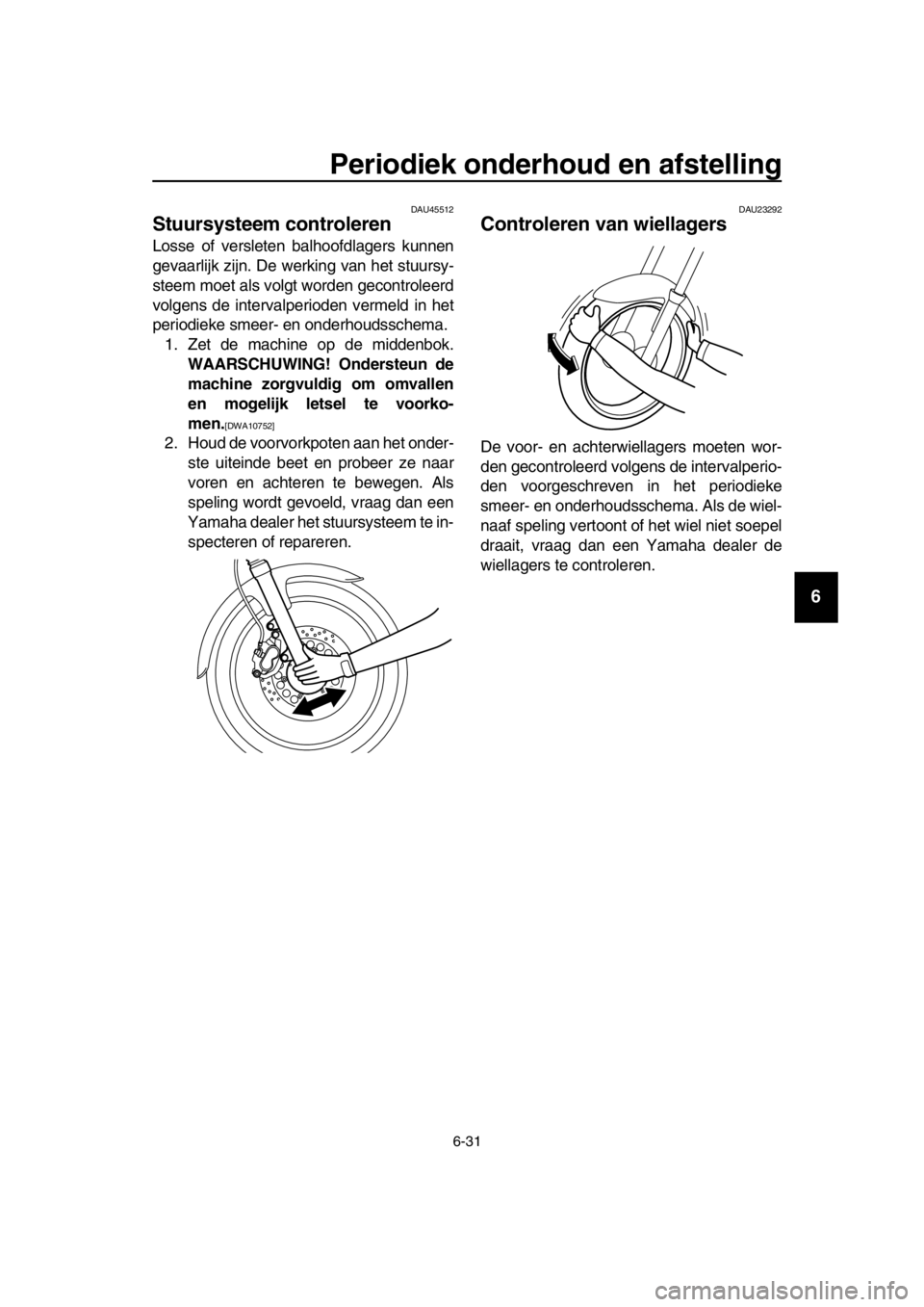 YAMAHA SR400 2016  Instructieboekje (in Dutch) Periodiek onderhoud en afstelling
6-31
1
2
3
4
5
6
7
8
9
10
11
12
13
14
DAU45512
Stuursysteem controleren
Losse of versleten balhoofdlagers kunnen
gevaarlijk zijn. De werking van het stuursy-
steem mo