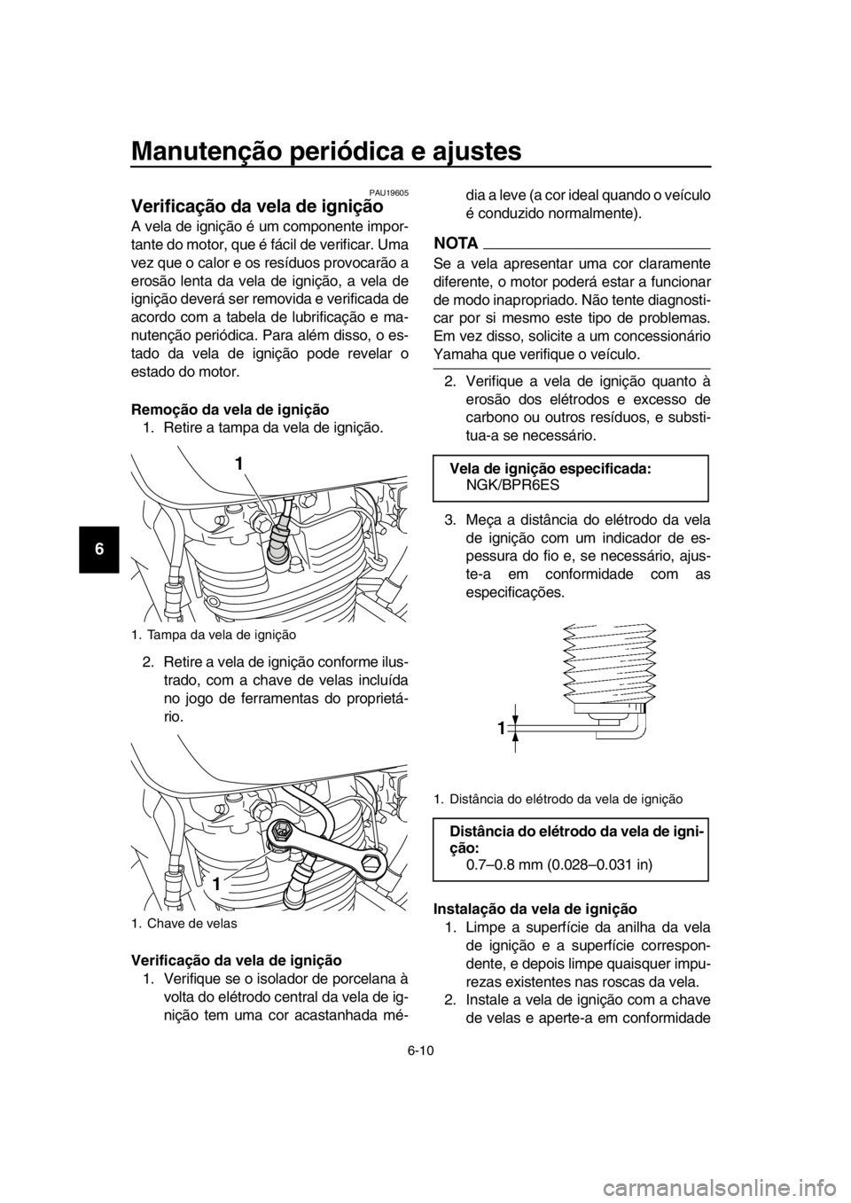 YAMAHA SR400 2016 Manual de utilização (in Portuguese) Manutenção periódica e ajustes
6-10
1
2
3
4
5
6
7
8
9
10
11
12
13
14
PAU19605
Verificação da vela de ignição
A vela de ignição é um componente impor-
tante do motor, que é fácil de verific YAMAHA SR400 2016 Manual de utilização (in Portuguese) Manutenção periódica e ajustes
6-10
1
2
3
4
5
6
7
8
9
10
11
12
13
14
PAU19605
Verificação da vela de ignição
A vela de ignição é um componente impor-
tante do motor, que é fácil de verific