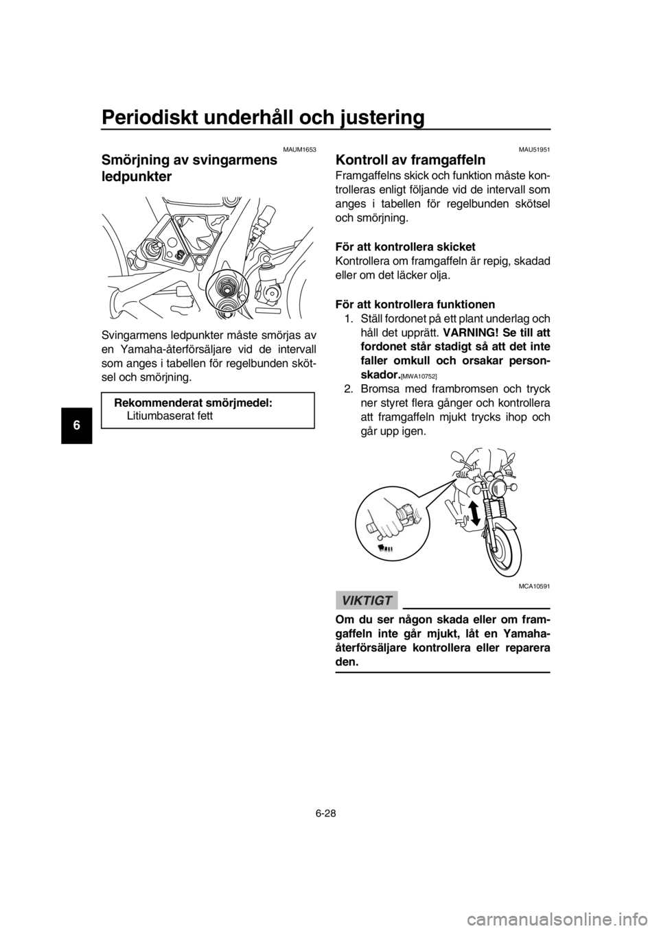 YAMAHA SR400 2016  Bruksanvisningar (in Swedish) Periodiskt underhåll och justering
6-28
1
2
3
4
5
6
7
8
9
10
11
12
13
14
MAUM1653
Smörjning av svingarmens 
ledpunkter
Svingarmens ledpunkte r måste smörjas av
en Yamaha-återförsäljare vid de i