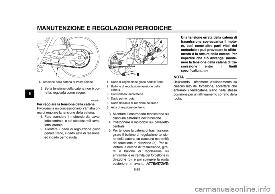YAMAHA SR400 2014 Manuale duso (in Italian) MANUTENZIONE E REGOLAZIONI PERIODICHE
6-25
1
2
3
4
56
7
8
9
10
11
12
5. Se la tensione della catena non è cor- retta, regolarla come segue.
HAU59641
Per regolare la tensione della catena
Rivolgersi a YAMAHA SR400 2014 Manuale duso (in Italian) MANUTENZIONE E REGOLAZIONI PERIODICHE
6-25
1
2
3
4
56
7
8
9
10
11
12
5. Se la tensione della catena non è cor- retta, regolarla come segue.
HAU59641
Per regolare la tensione della catena
Rivolgersi a