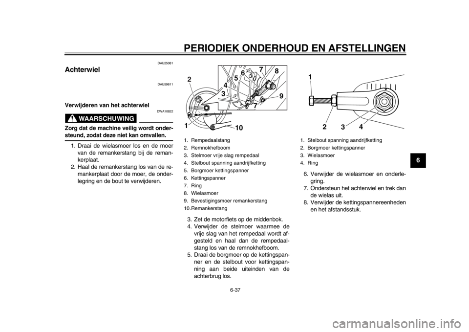 YAMAHA SR400 2014 Instructieboekje (in Dutch) PERIODIEK ONDERHOUD EN AFSTELLINGEN
6-37
1
2
3
4
567
8
9
10
11
12
DAU25081
Achterwiel
DAU59611
Verwijderen van het achterwiel
WAARSCHUWING
DWA10822
Zorg dat de machine veilig wordt onder-steund, zodat YAMAHA SR400 2014 Instructieboekje (in Dutch) PERIODIEK ONDERHOUD EN AFSTELLINGEN
6-37
1
2
3
4
567
8
9
10
11
12
DAU25081
Achterwiel
DAU59611
Verwijderen van het achterwiel
WAARSCHUWING
DWA10822
Zorg dat de machine veilig wordt onder-steund, zodat
