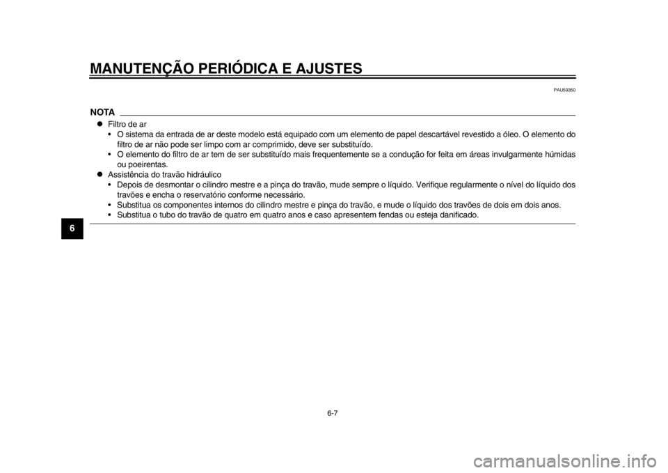 YAMAHA SR400 2014 Manual de utilização (in Portuguese) MANUTENÇÃO PERIÓDICA E AJUSTES
6-7
1
2
3
4
56
7
8
9
10
11
12
PAU59350
NOTA
Filtro de ar
O sistema da entrada de ar deste modelo está equipado com um elemento de papel descartável revestido a YAMAHA SR400 2014 Manual de utilização (in Portuguese) MANUTENÇÃO PERIÓDICA E AJUSTES
6-7
1
2
3
4
56
7
8
9
10
11
12
PAU59350
NOTA
Filtro de ar
O sistema da entrada de ar deste modelo está equipado com um elemento de papel descartável revestido a