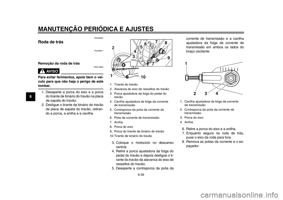 YAMAHA SR400 2014 Manual de utilização (in Portuguese) MANUTENÇÃO PERIÓDICA E AJUSTES
6-39
1
2
3
4
56
7
8
9
10
11
12
PAU25081
Roda de trás
PAU59611
Remoção da roda de trás
AVISO
PWA10822
Para evitar ferimentos, apoie bem o veí-
culo para que não YAMAHA SR400 2014 Manual de utilização (in Portuguese) MANUTENÇÃO PERIÓDICA E AJUSTES
6-39
1
2
3
4
56
7
8
9
10
11
12
PAU25081
Roda de trás
PAU59611
Remoção da roda de trás
AVISO
PWA10822
Para evitar ferimentos, apoie bem o veí-
culo para que não
