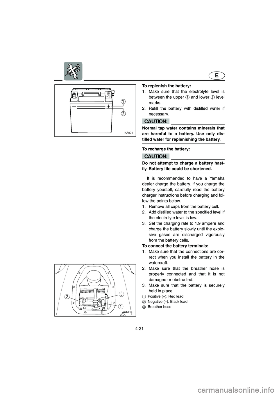 YAMAHA SUV 1200 2003  Owners Manual 4-21
E
To replenish the battery: 
1. Make sure that the electrolyte level is
between the upper 1 and lower 2 level
marks. 
2. Refill the battery with distilled water if
necessary.
CAUTION:@ Normal tap