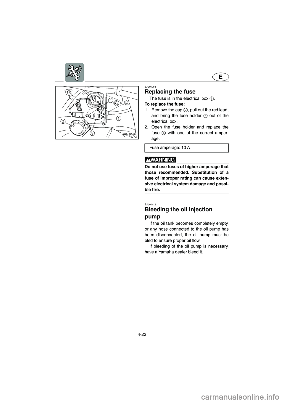 YAMAHA SUV 1200 2003  Owners Manual 4-23
E
EJU01263 
Replacing the fuse  
The fuse is in the electrical box 1. 
To replace the fuse: 
1. Remove the cap 2, pull out the red lead,
and bring the fuse holder 3 out of the
electrical box. 
2.