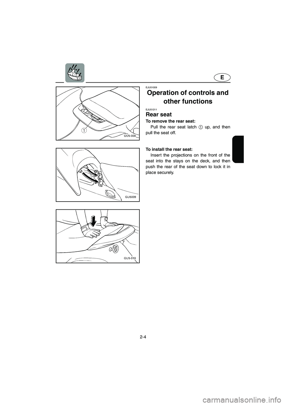 YAMAHA SUV 1200 2003 Owners Manual 2-4
E
EJU01009 
Operation of controls and 
other functions 
EJU01211 
Rear seat  
To remove the rear seat: 
Pull the rear seat latch 1 up, and then
pull the seat off. 
To install the rear seat: 
Inser