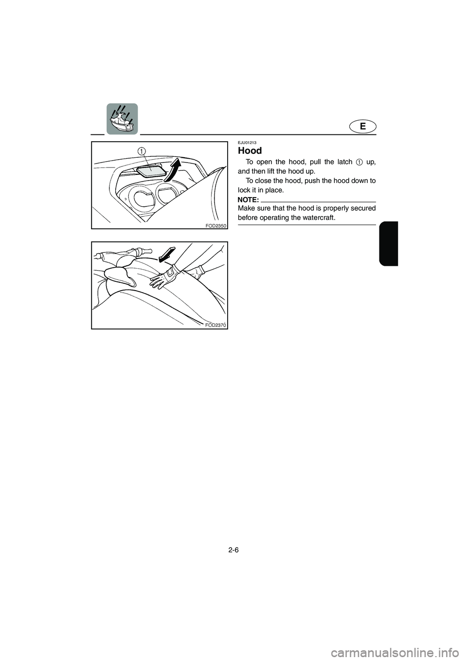 YAMAHA SUV 1200 2003 Owners Guide 2-6
E
EJU01213 
Hood  
To open the hood, pull the latch 1 up,
and then lift the hood up. 
To close the hood, push the hood down to
lock it in place. 
NOTE:@ Make sure that the hood is properly secured
