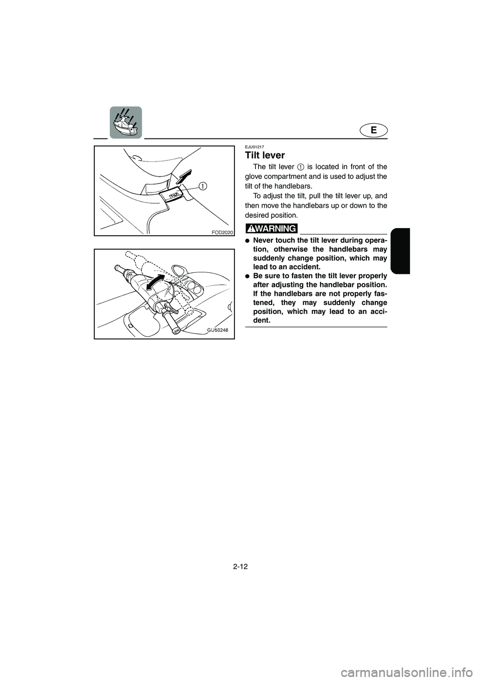 YAMAHA SUV 1200 2003 Owners Guide 2-12
E
EJU01217 
Tilt lever  
The tilt lever 1 is located in front of the
glove compartment and is used to adjust the
tilt of the handlebars. 
To adjust the tilt, pull the tilt lever up, and
then move