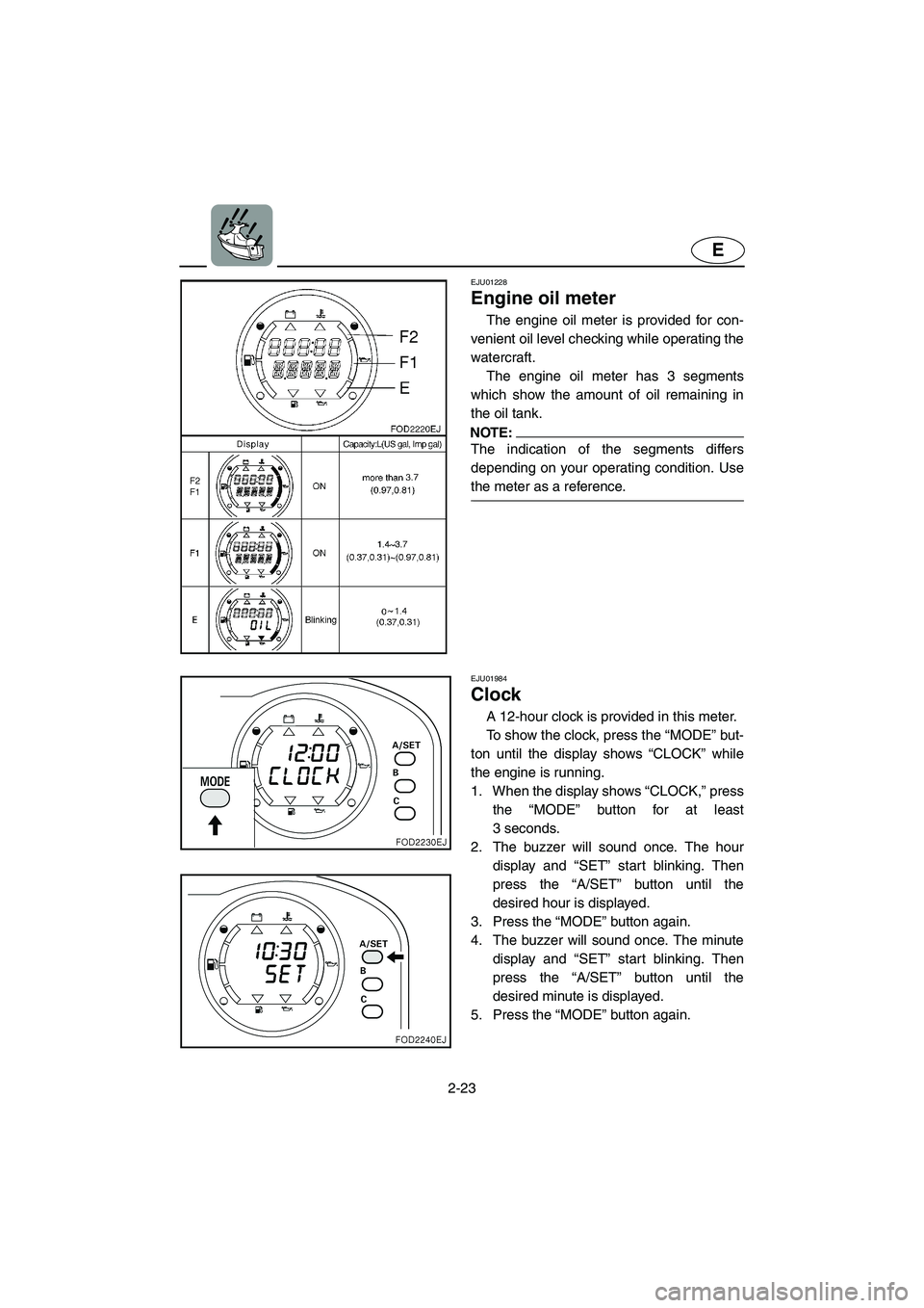 YAMAHA SUV 1200 2003 Service Manual 2-23
E
EJU01228
Engine oil meter
The engine oil meter is provided for con-
venient oil level checking while operating the
watercraft.
The engine oil meter has 3 segments
which show the amount of o YAMAHA SUV 1200 2003 Service Manual 2-23
E
EJU01228
Engine oil meter
The engine oil meter is provided for con-
venient oil level checking while operating the
watercraft.
The engine oil meter has 3 segments
which show the amount of o