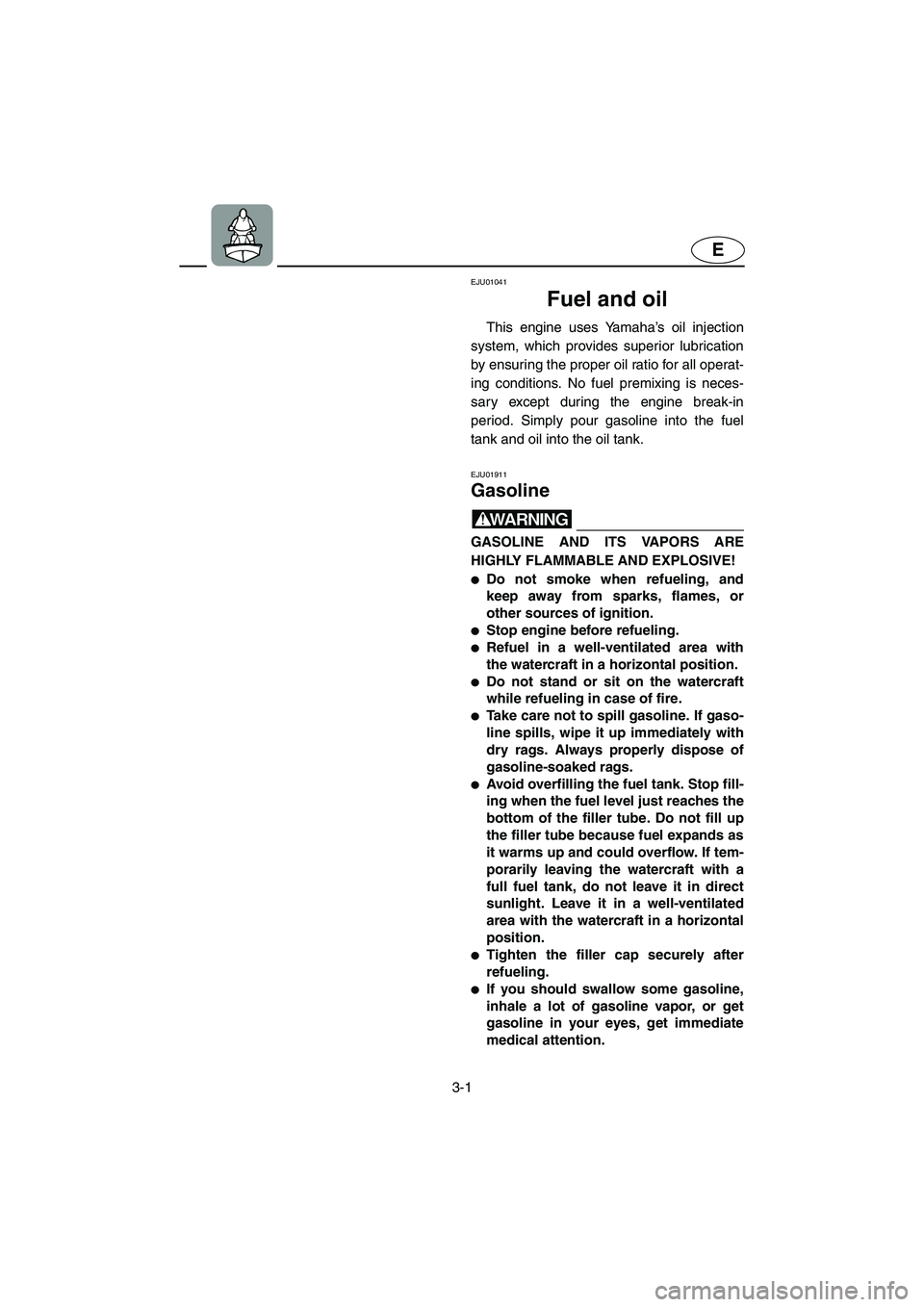 YAMAHA SUV 1200 2003  Owners Manual 3-1
E
EJU01041 
Fuel and oil  
This engine uses Yamaha’s oil injection
system, which provides superior lubrication
by ensuring the proper oil ratio for all operat-
ing conditions. No fuel premixing 