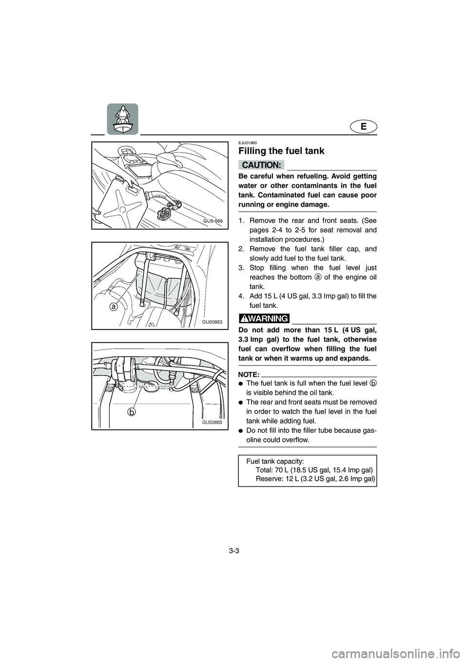 YAMAHA SUV 1200 2003  Owners Manual 3-3
E
EJU01960
Filling the fuel tank 
CAUTION:@ Be careful when refueling. Avoid getting
water or other contaminants in the fuel
tank. Contaminated fuel can cause poor
running or engine damage. 
@
1. 