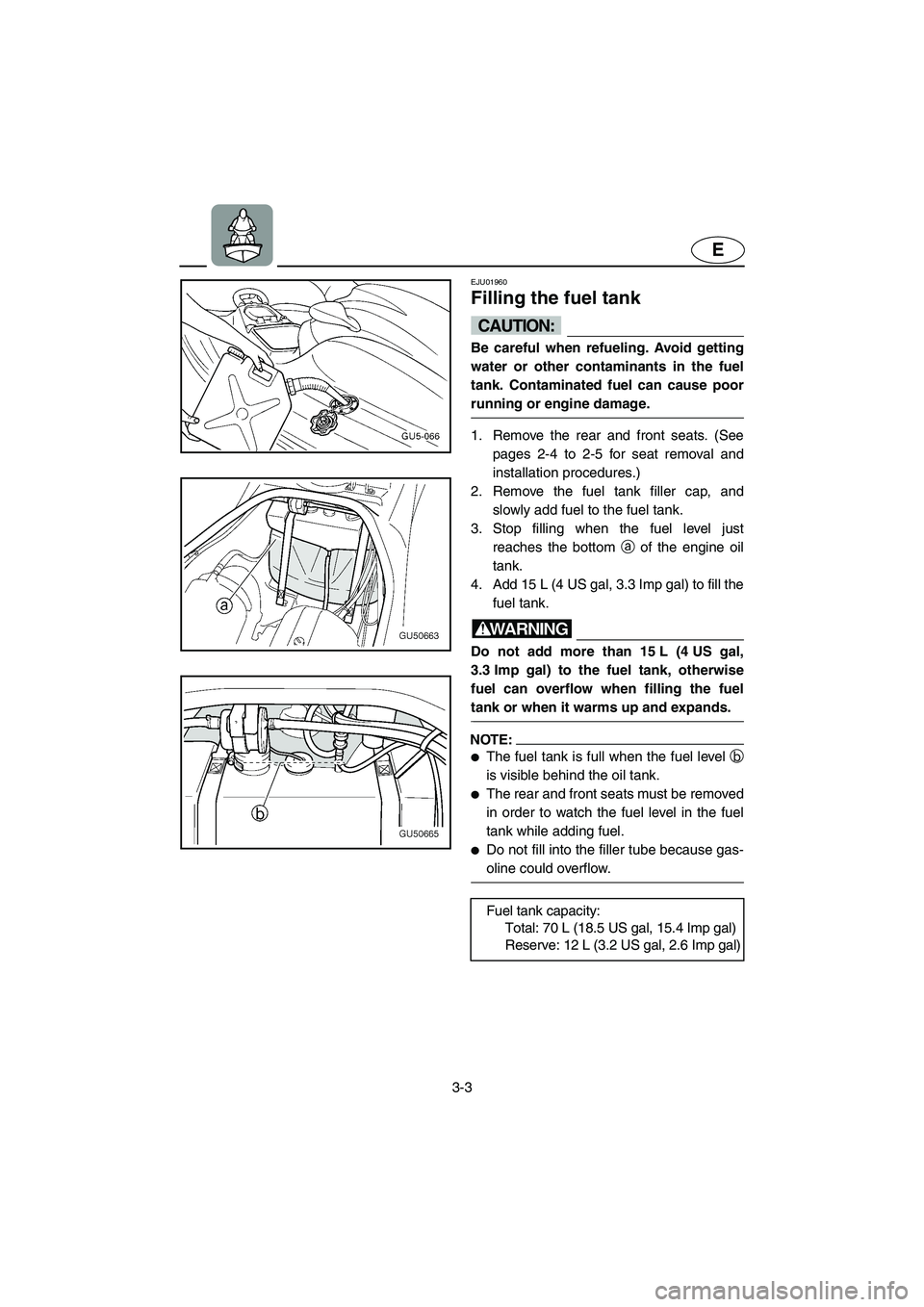YAMAHA SUV 1200 2003 Workshop Manual 3-3
E
EJU01960
Filling the fuel tank 
CAUTION:@ Be careful when refueling. Avoid getting
water or other contaminants in the fuel
tank. Contaminated fuel can cause poor
running or engine damage. 
@
1. 