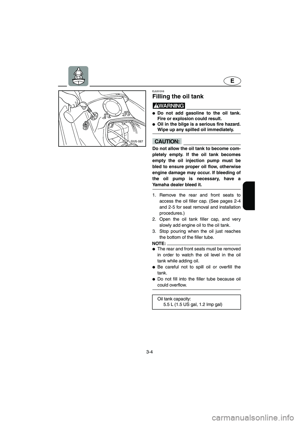YAMAHA SUV 1200 2003 Repair Manual 3-4
E
EJU01316 
Filling the oil tank  
WARNING@ Do not add gasoline to the oil tank.
Fire or explosion could result. 
Oil in the bilge is a serious fire hazard.
Wipe up any spilled oil immediately. 