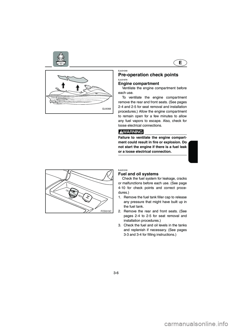 YAMAHA SUV 1200 2003 Repair Manual 3-6
E
EJU01048 
Pre-operation check points 
EJU01878
Engine compartment 
Ventilate the engine compar tment before
each use. 
To ventilate the engine compartment
remove the rear and front seats. (See p