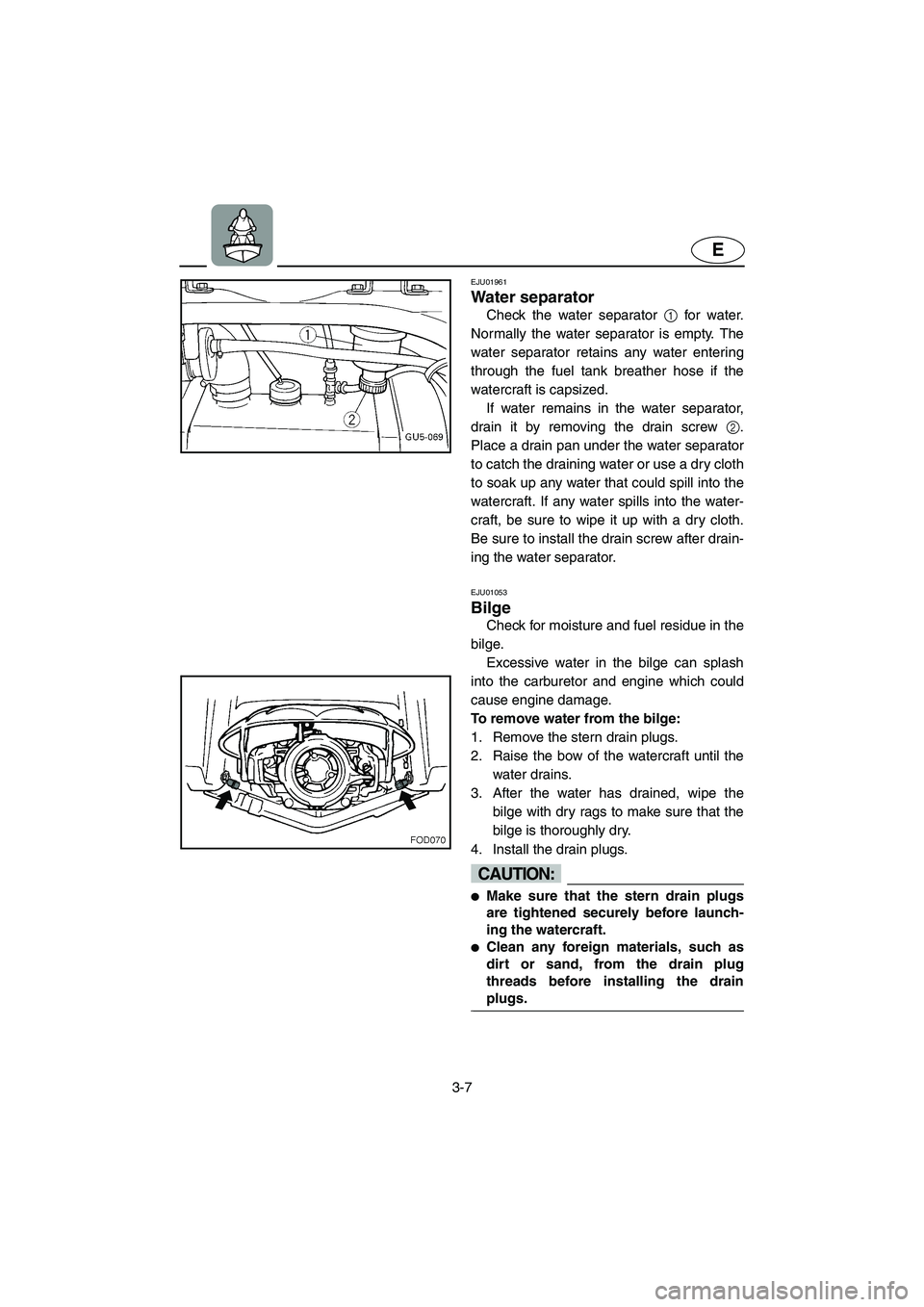 YAMAHA SUV 1200 2003 Repair Manual 3-7
E
EJU01961
Water separator 
Check the water separator 1 for water.
Normally the water separator is empty. The
water separator retains any water entering
through the fuel tank breather hose if the
