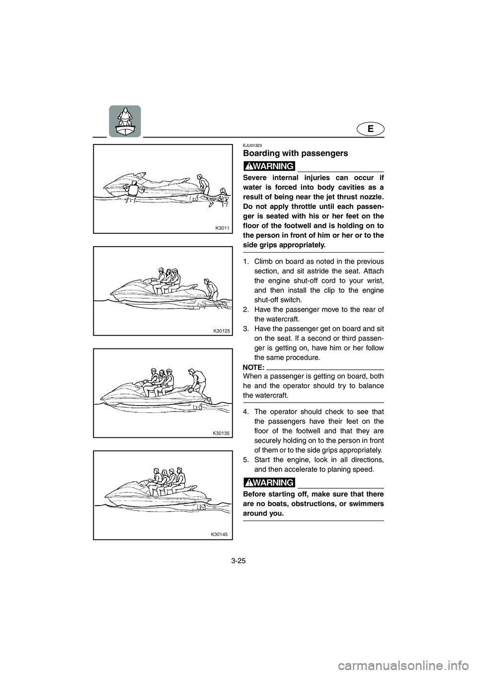 YAMAHA SUV 1200 2003 Manual Online 3-25
E
EJU01323 
Boarding with passengers  
WARNING@ Severe internal injuries can occur if
water is forced into body cavities as a
result of being near the jet thrust nozzle.
Do not apply throttle unt