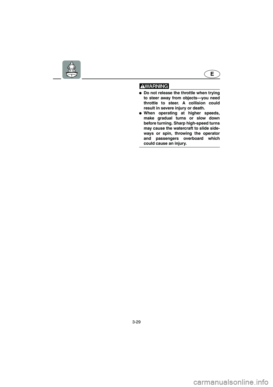 YAMAHA SUV 1200 2003 Manual Online 3-29
E
WARNING@ Do not release the throttle when trying
to steer away from objects—you need
throttle to steer. A collision could
result in severe injury or death. 
When operating at higher speeds,