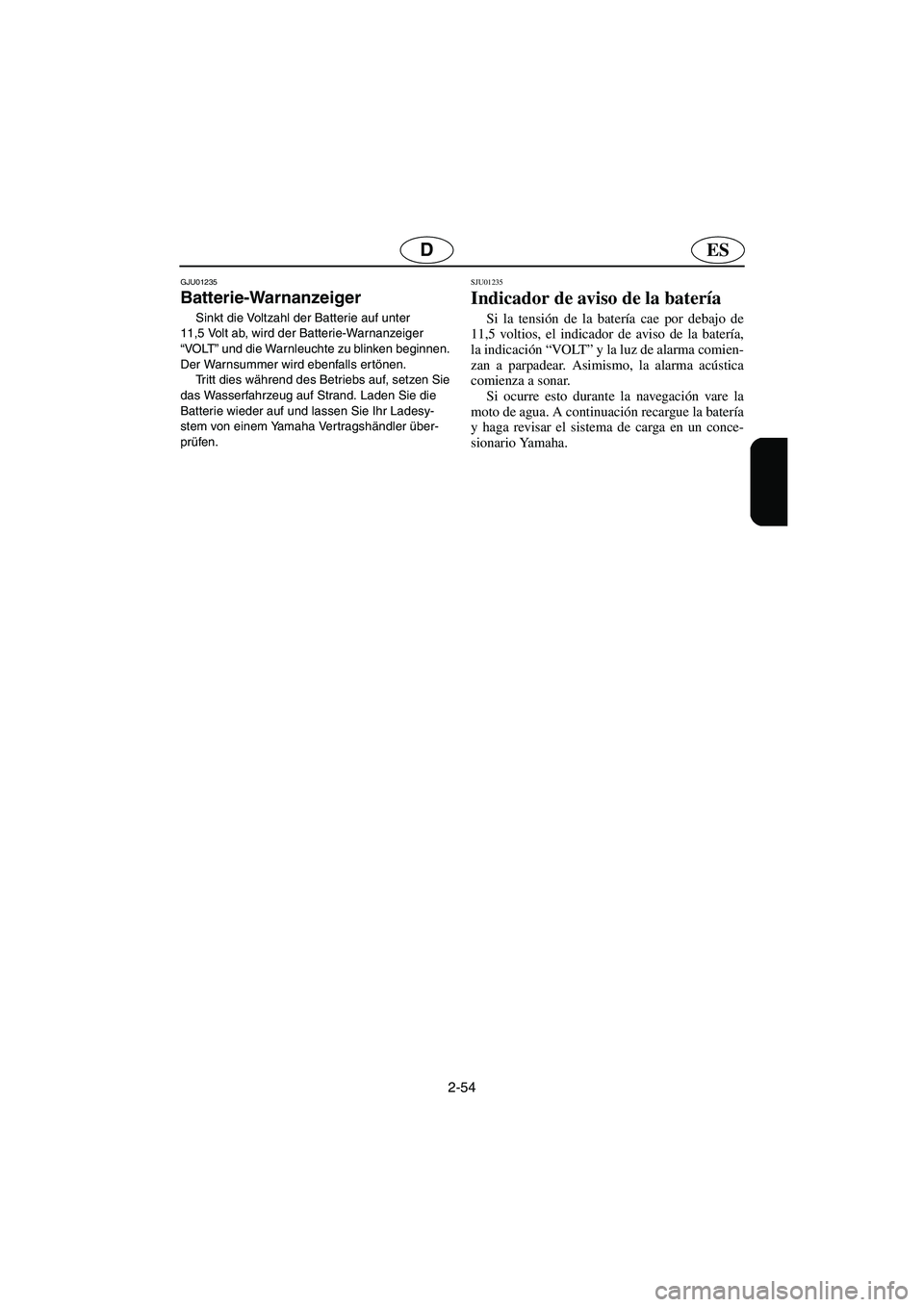 YAMAHA SUV 1200 2003  Notices Demploi (in French) 2-54
ESD
GJU01235 
Batterie-Warnanzeiger  
Sinkt die Voltzahl der Batterie auf unter 
11,5 Volt ab, wird der Batterie-Warnanzeiger 
“VO LT” und die Warnleuchte zu blinken beginnen. 
Der Warnsummer