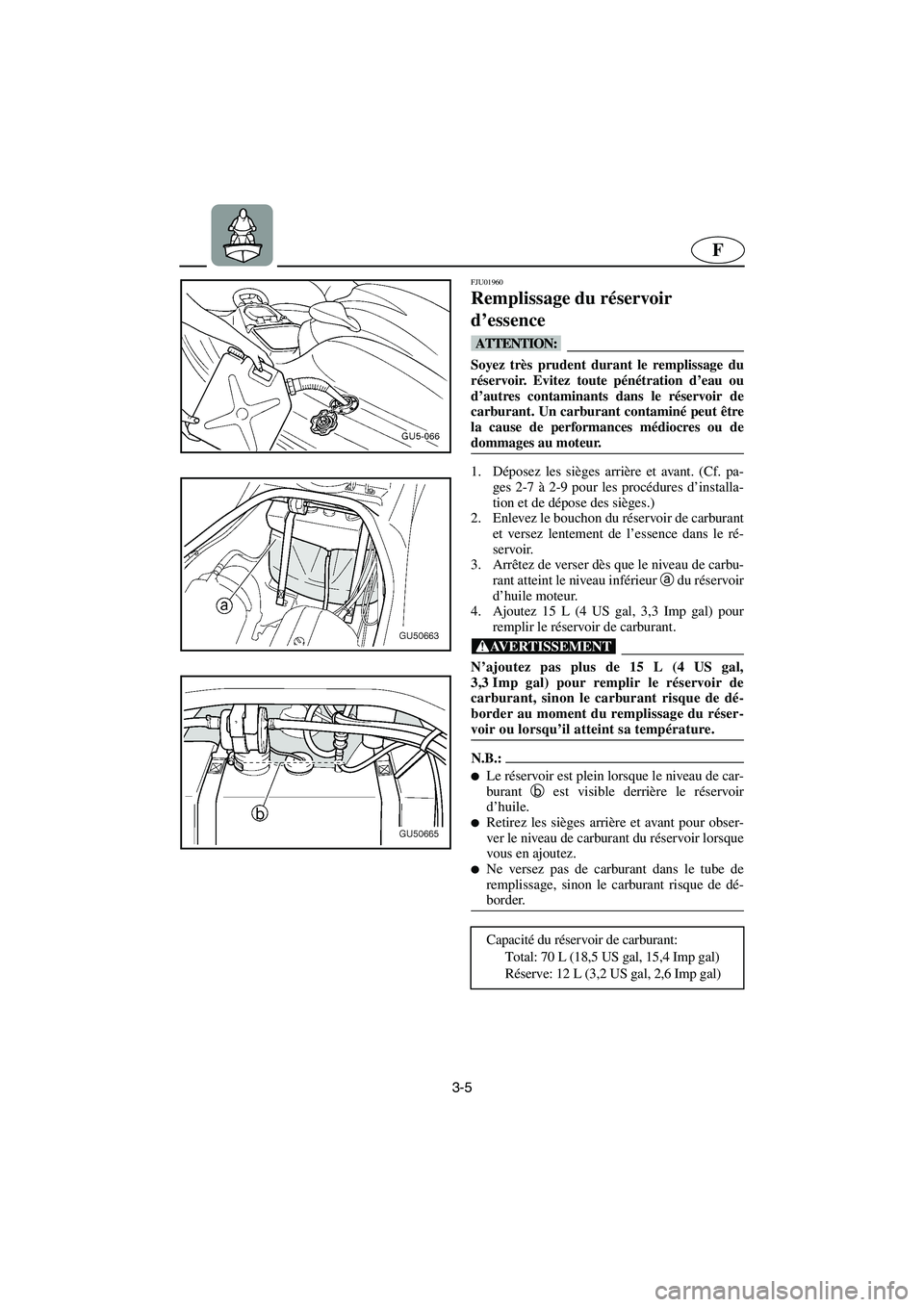 YAMAHA SUV 1200 2003  Notices Demploi (in French) 3-5
F
FJU01960
Remplissage du réservoir 
d’essence 
@ Soyez très prudent durant le remplissage du
réservoir. Evitez toute pénétration d’eau ou
d’autres contaminants dans le réservoir de
ca
