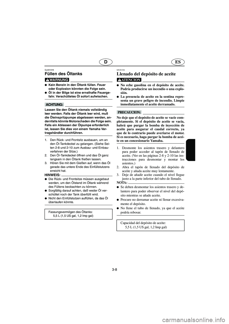 YAMAHA SUV 1200 2003  Notices Demploi (in French) 3-8
ESD
GJU01316 
Füllen des Öltanks  
@ Kein Benzin in den Öltank füllen. Feuer 
oder Explosion könnten die Folge sein. 
Öl in der Bilge ist eine ernsthafte Feuerge-
fahr. Verschüttetes Öl 