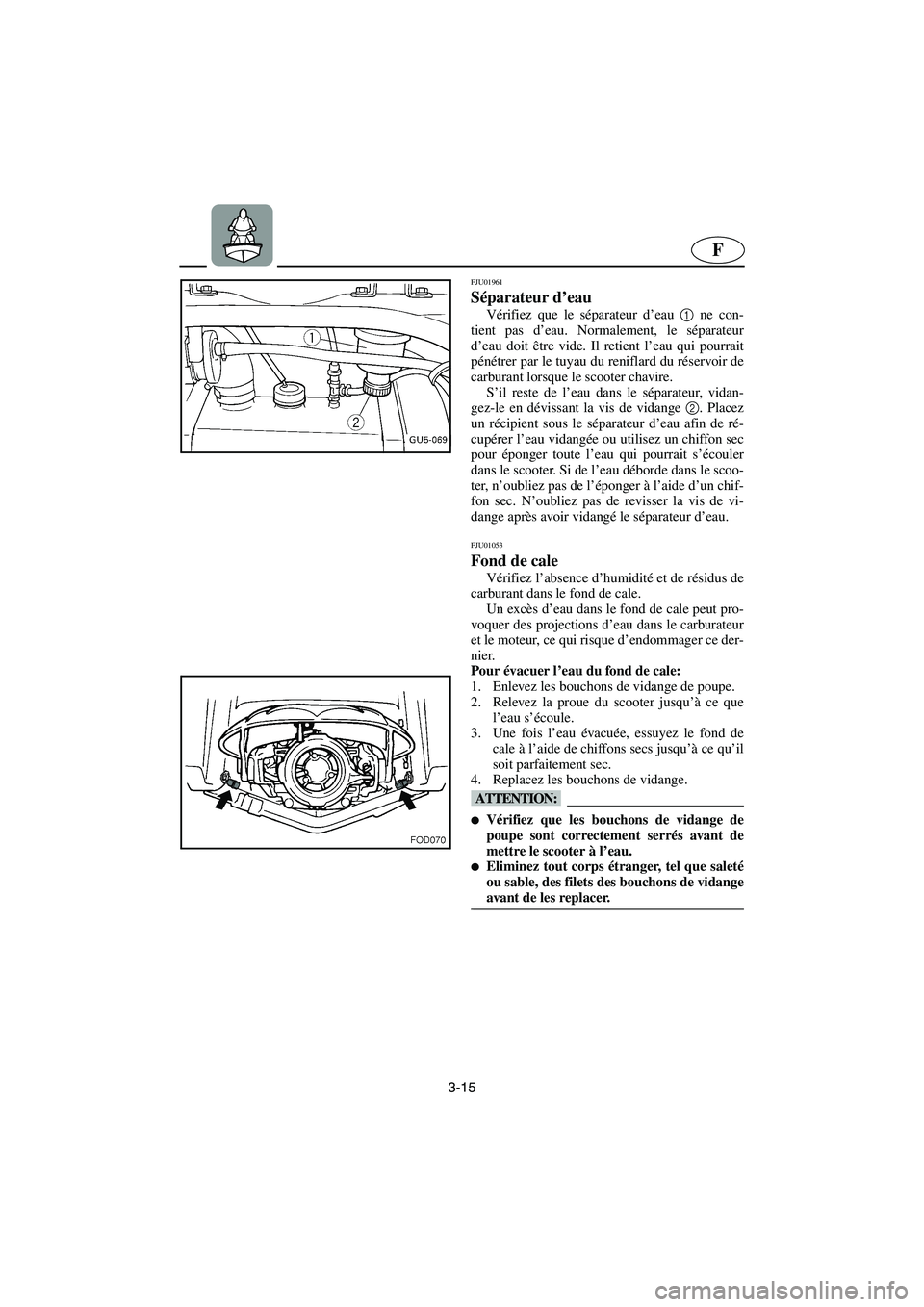 YAMAHA SUV 1200 2003 Notices Demploi (in French) 3-15
F
FJU01961
Séparateur d’eau
Vérifiez que le séparateur d’eau 1
ne con-
tient pas d’eau. Normalement, le séparateur
d’eau doit être vide. Il retient l’eau qui pourrait
pénétrer YAMAHA SUV 1200 2003 Notices Demploi (in French) 3-15
F
FJU01961
Séparateur d’eau
Vérifiez que le séparateur d’eau 1
ne con-
tient pas d’eau. Normalement, le séparateur
d’eau doit être vide. Il retient l’eau qui pourrait
pénétrer