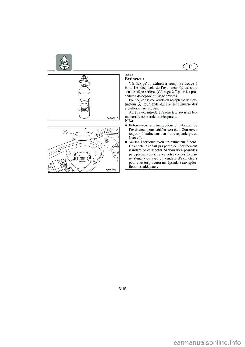 YAMAHA SUV 1200 2003 Notices Demploi (in French) 3-19
F
F0P03010
FJU01319
Extincteur
Vérifiez qu’un extincteur rempli se trouve à
bord. Le réceptacle de l’extincteur 1
est situé
sous le siège arrière. (Cf. page 2-7 pour les pro-
cédur YAMAHA SUV 1200 2003 Notices Demploi (in French) 3-19
F
F0P03010
FJU01319
Extincteur
Vérifiez qu’un extincteur rempli se trouve à
bord. Le réceptacle de l’extincteur 1
est situé
sous le siège arrière. (Cf. page 2-7 pour les pro-
cédur