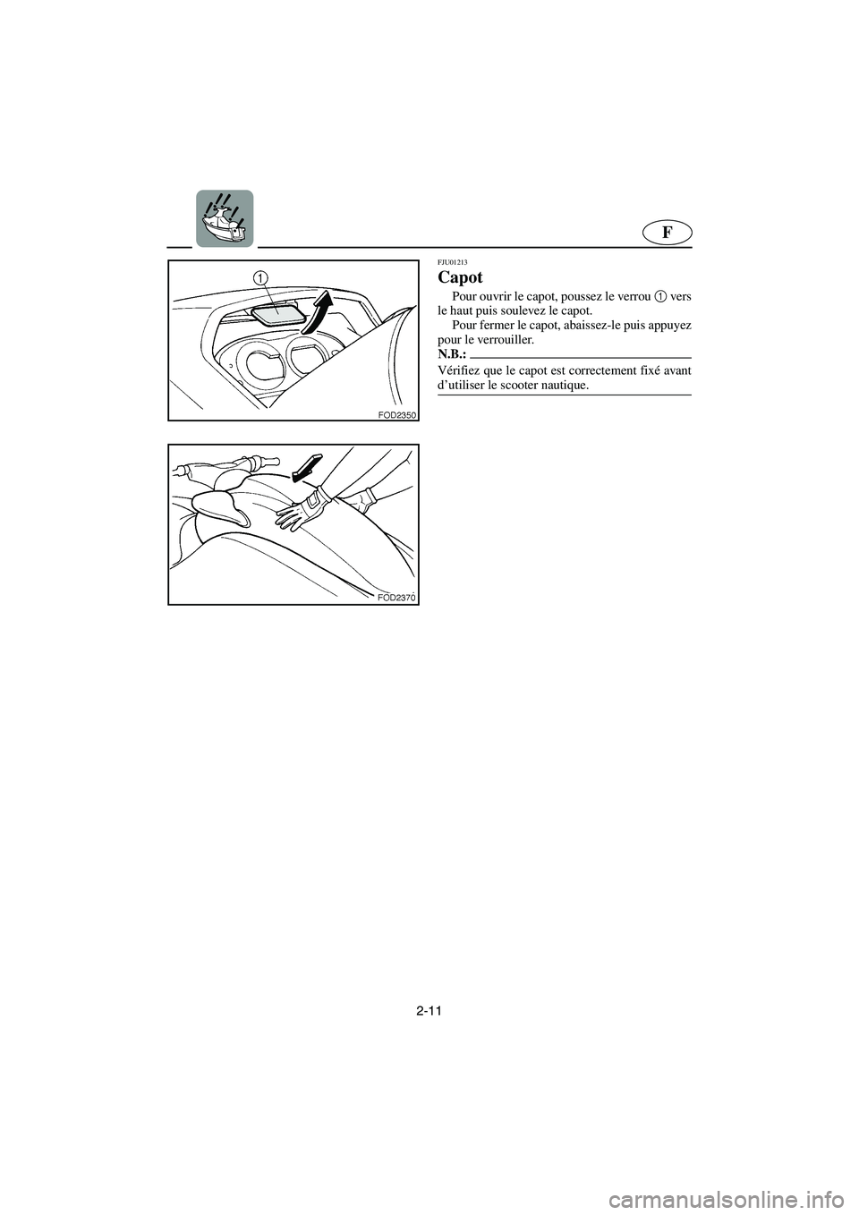 YAMAHA SUV 1200 2003  Notices Demploi (in French) 2-11
F
FJU01213 
Capot  
Pour ouvrir le capot, poussez le verrou 1
 vers
le haut puis soulevez le capot. 
Pour fermer le capot, abaissez-le puis appuyez
pour le verrouiller. 
N.B.:@ Vérifiez que le c