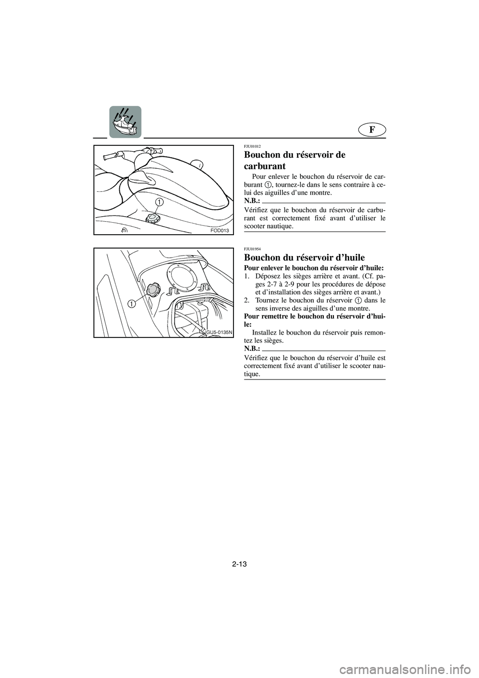 YAMAHA SUV 1200 2003  Notices Demploi (in French) 2-13
F
FJU01012 
Bouchon du réservoir de 
carburant  
Pour enlever le bouchon du réservoir de car-
burant 1
, tournez-le dans le sens contraire à ce-
lui des aiguilles d’une montre. 
N.B.:@ Véri