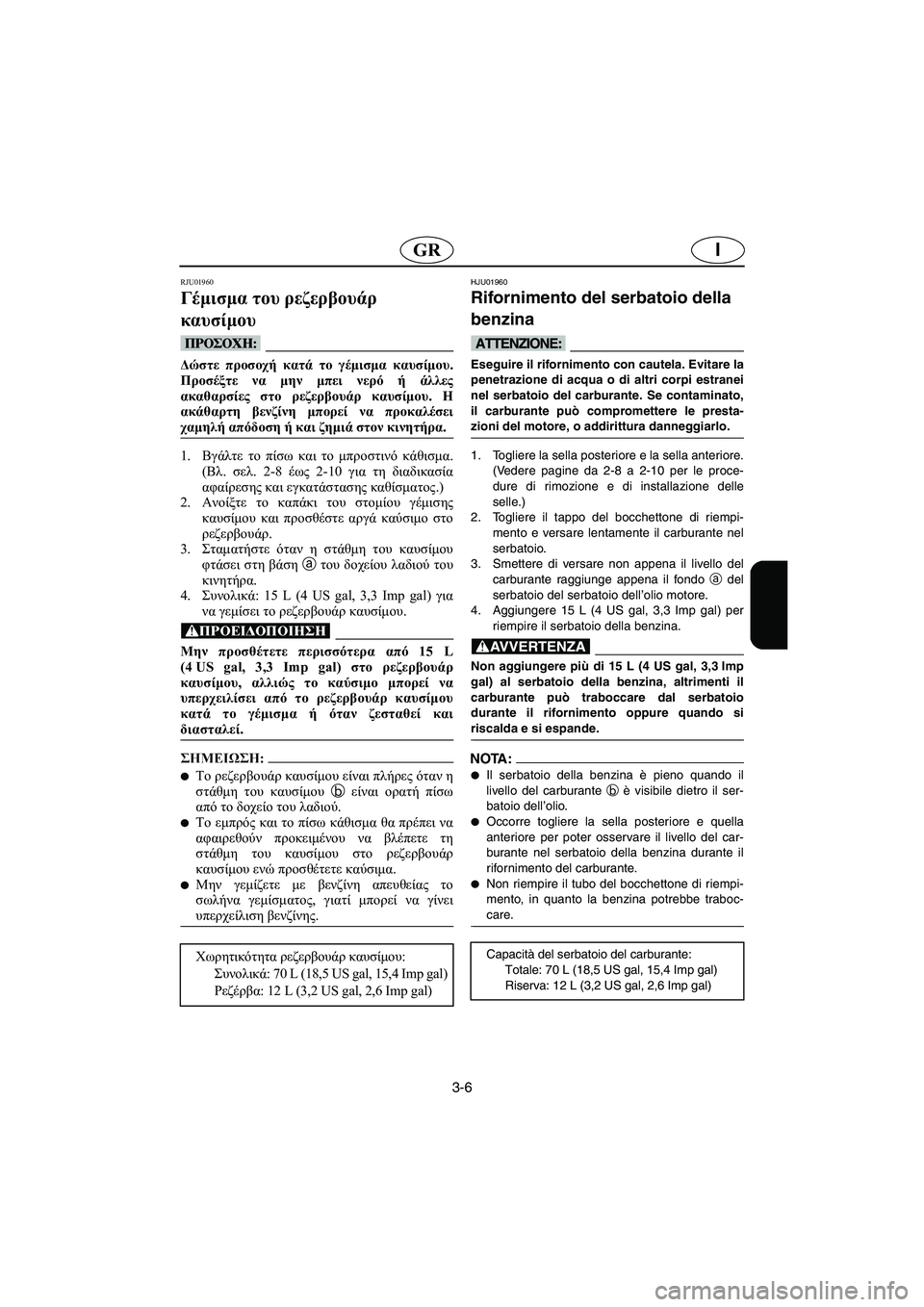 YAMAHA SUV 1200 2003  Manuale duso (in Italian) 3-6
IGR
RJU01960
Γέμισμα του ρεζερβουάρ 
καυσίμου 
@ Δώστε προσοχή κατά το γέμισμα καυσίμου.
Προσέξτε να μην μπει νερό