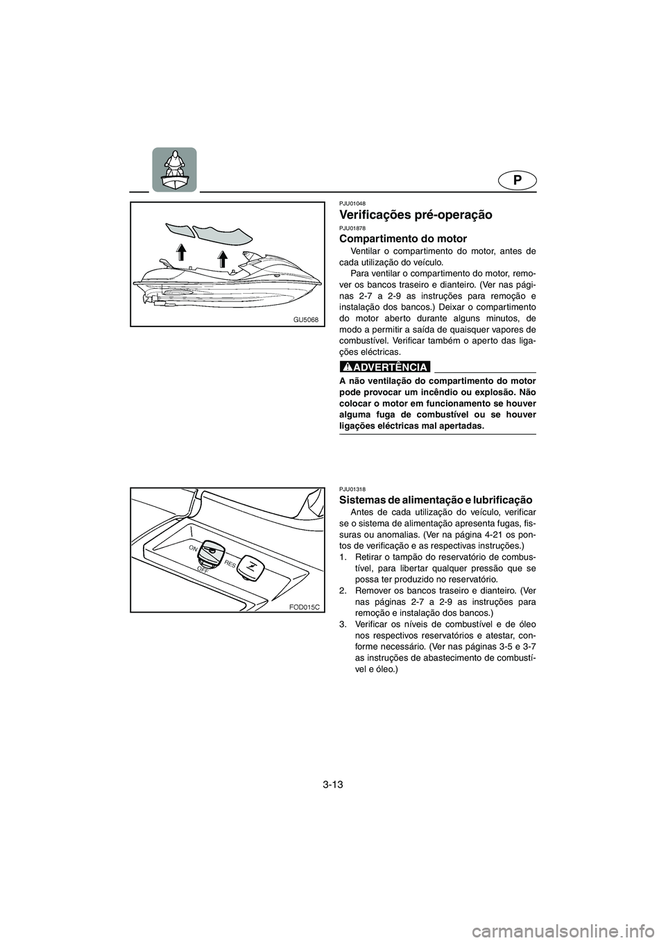 YAMAHA SUV 1200 2003  Manuale duso (in Italian) 3-13
P
PJU01048 
Verificações pré-operação 
PJU01878
Compartimento do motor 
Ventilar o compartimento do motor, antes de
cada utilização do veículo. 
Para ventilar o compartimento do motor, re