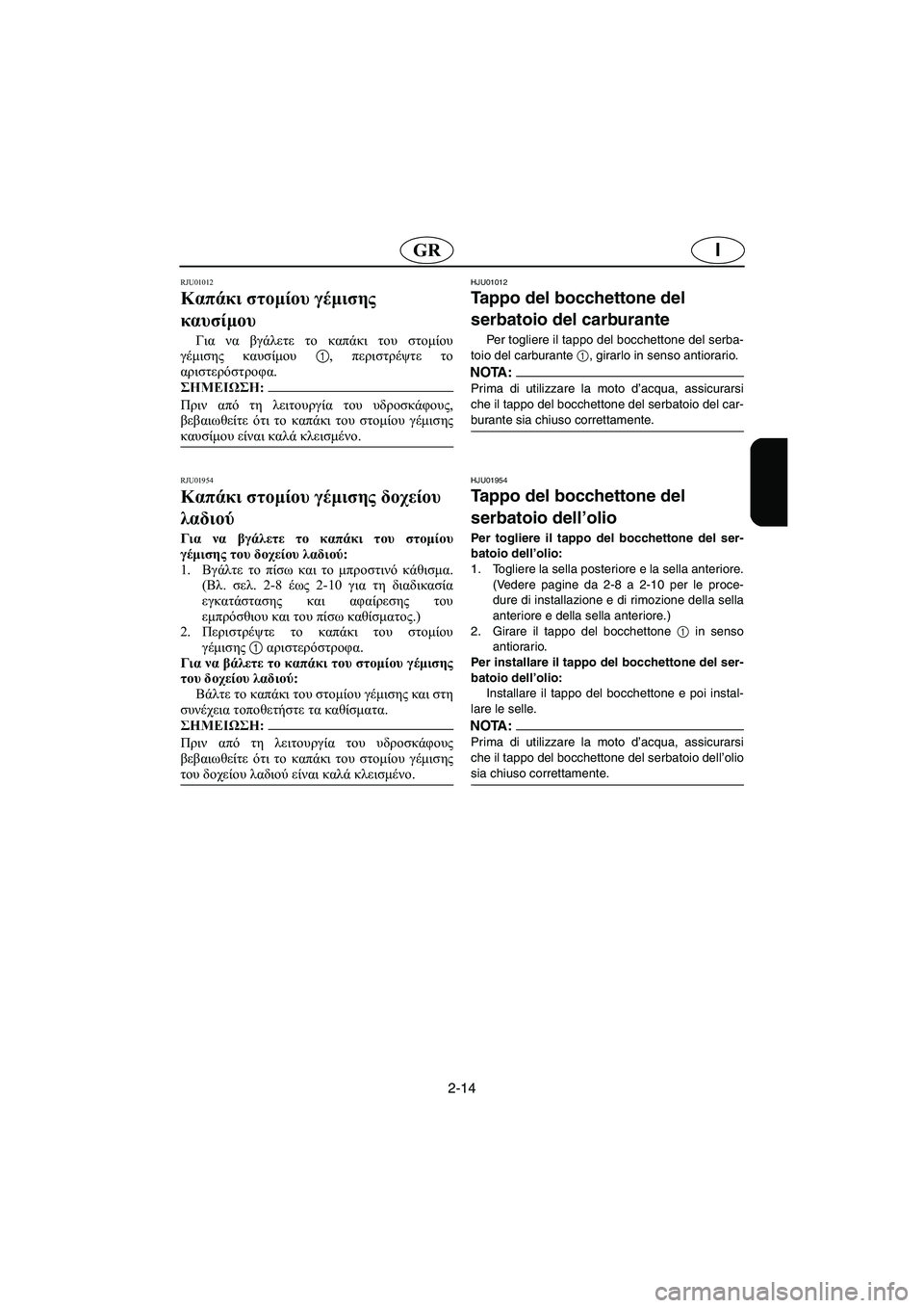 YAMAHA SUV 1200 2003  Manual de utilização (in Portuguese) 2-14
IGR
RJU01012 
Καπάκι στομίου γέμισης 
καυσίμου  
Για να βγάλετε το καπάκι του στομίου
γέμισης καυσίμου 1, περιστρέ