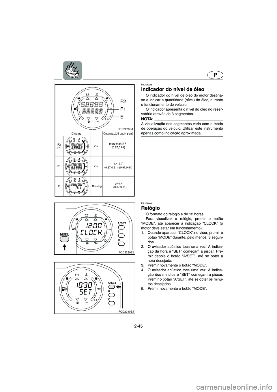 YAMAHA SUV 1200 2003  Manual de utilização (in Portuguese) 2-45
P
PJU01228 
Indicador do nível de óleo  
O indicador do nível de óleo do motor destina-
se a indicar a quantidade (nível) do óleo, durante
o funcionamento do veículo. 
O indicador apresent