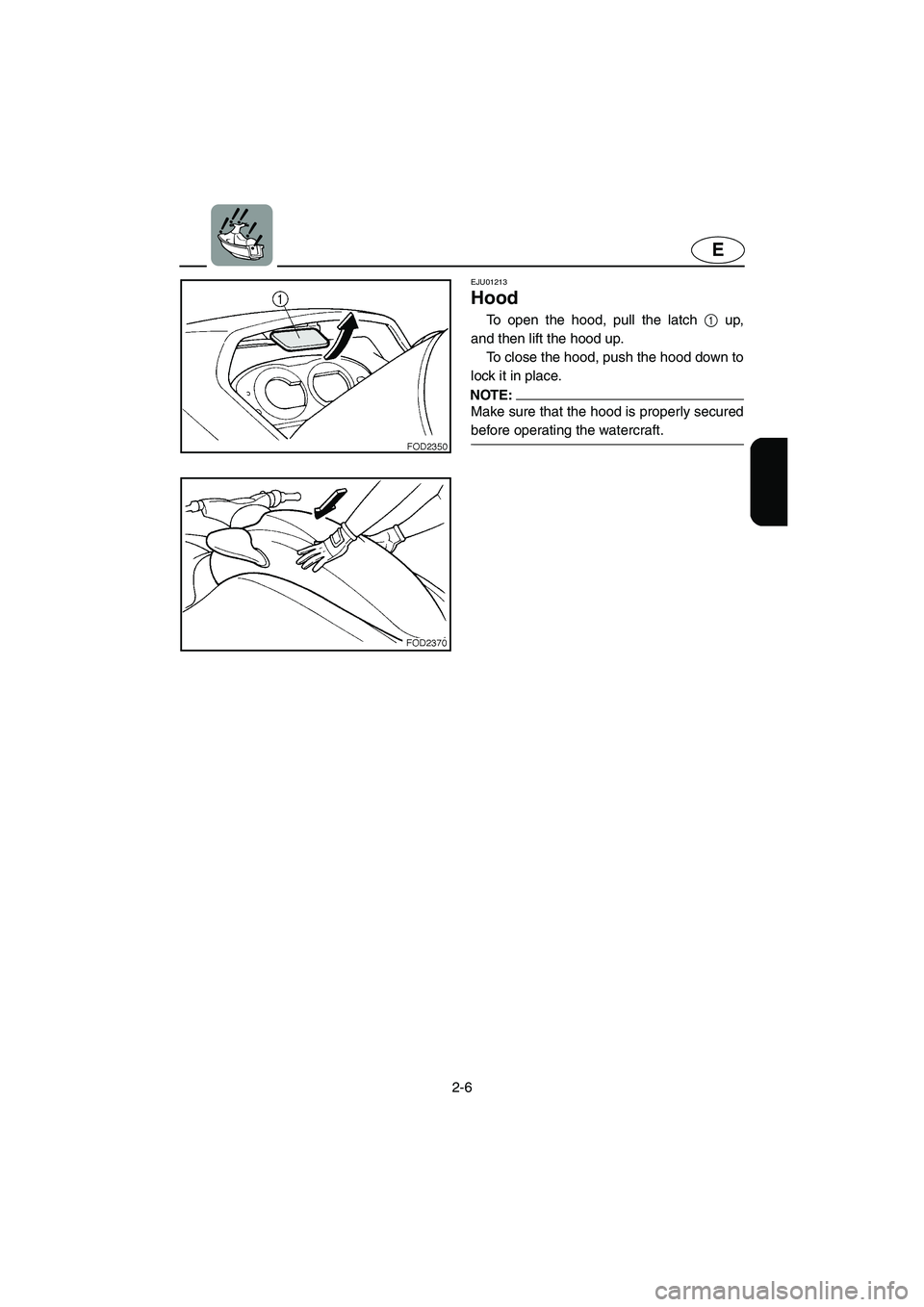 YAMAHA SUV 1200 2002  Owners Manual 2-6
E
EJU01213 
Hood  
To open the hood, pull the latch 1 up,
and then lift the hood up. 
To close the hood, push the hood down to
lock it in place. 
NOTE:@ Make sure that the hood is properly secured