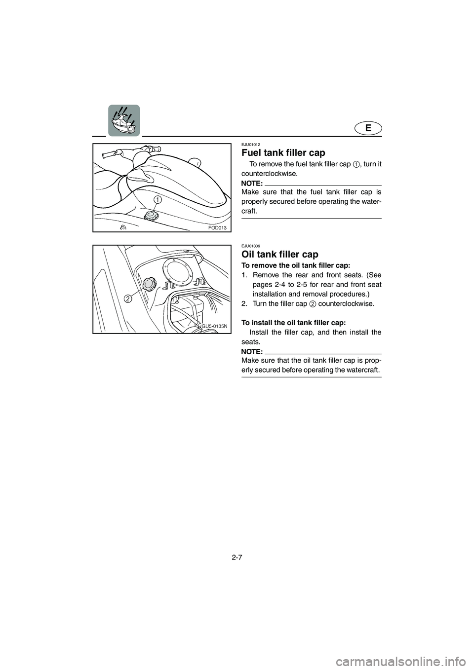 YAMAHA SUV 1200 2002 Owners Guide 2-7
E
EJU01012 
Fuel tank filler cap  
To remove the fuel tank filler cap 1, turn it
counterclockwise. 
NOTE:@ Make sure that the fuel tank filler cap is
properly secured before operating the water-
c