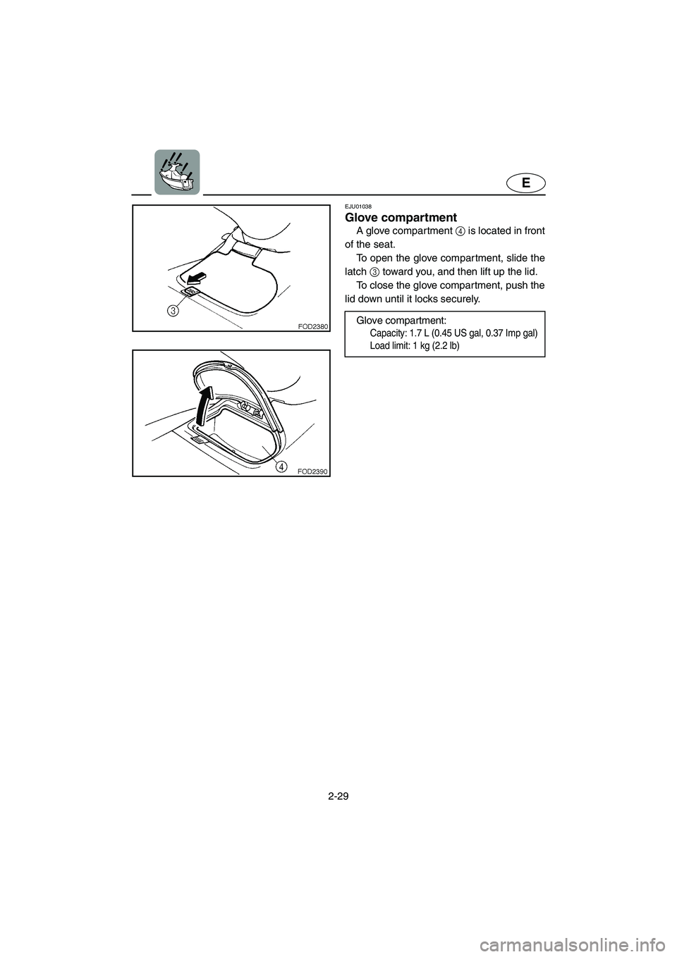 YAMAHA SUV 1200 2002 Workshop Manual 2-29
E
EJU01038 
Glove compartment  
A glove compartment 4 is located in front
of the seat. 
To open the glove compartment, slide the
latch 3 toward you, and then lift up the lid. 
To close the glove 