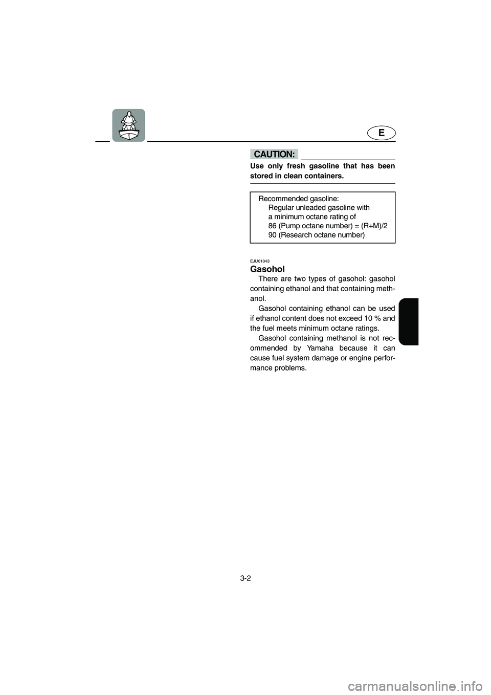 YAMAHA SUV 1200 2002 Repair Manual 3-2
E
CAUTION:@ Use only fresh gasoline that has been
stored in clean containers. 
@ 
EJU01043 
Gasohol  
There are two types of gasohol: gasohol
containing ethanol and that containing meth-
anol. 
Ga