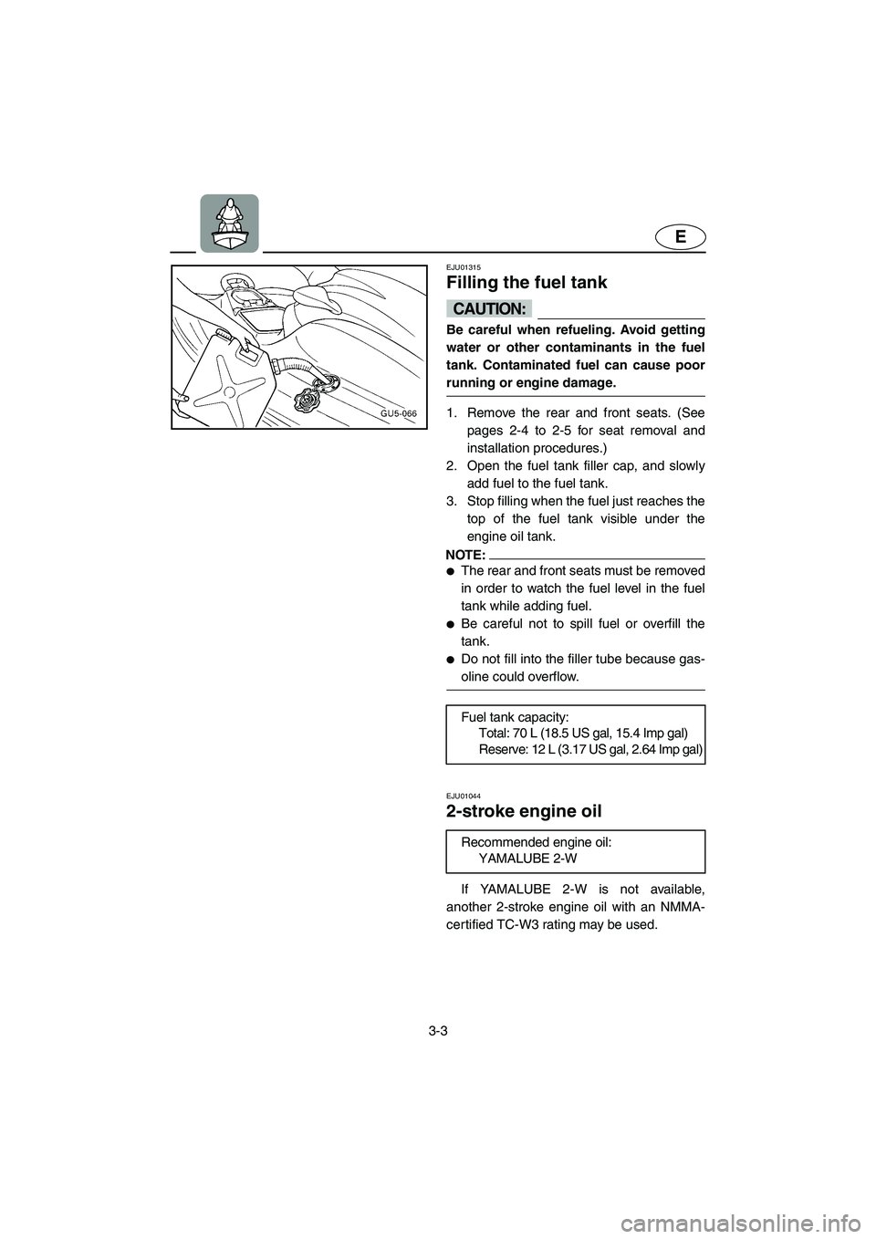 YAMAHA SUV 1200 2002 Owners Manual 3-3
E
EJU01315
Filling the fuel tank
CAUTION:@ Be careful when refueling. Avoid getting
water or other contaminants in the fuel
tank. Contaminated fuel can cause poor
running or engine damage.
@
YAMAHA SUV 1200 2002 Owners Manual 3-3
E
EJU01315
Filling the fuel tank
CAUTION:@ Be careful when refueling. Avoid getting
water or other contaminants in the fuel
tank. Contaminated fuel can cause poor
running or engine damage.
@