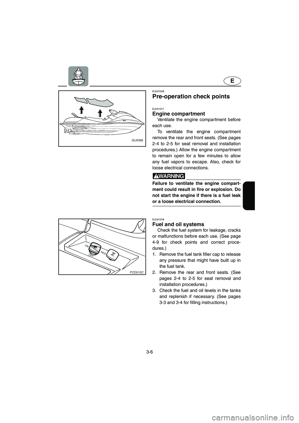 YAMAHA SUV 1200 2002 Repair Manual 3-6
E
EJU01048 
Pre-operation check points 
EJU01317 
Engine compartment  
Ventilate the engine compar tment before
each use. 
To ventilate the engine compartment
remove the rear and front seats. (See