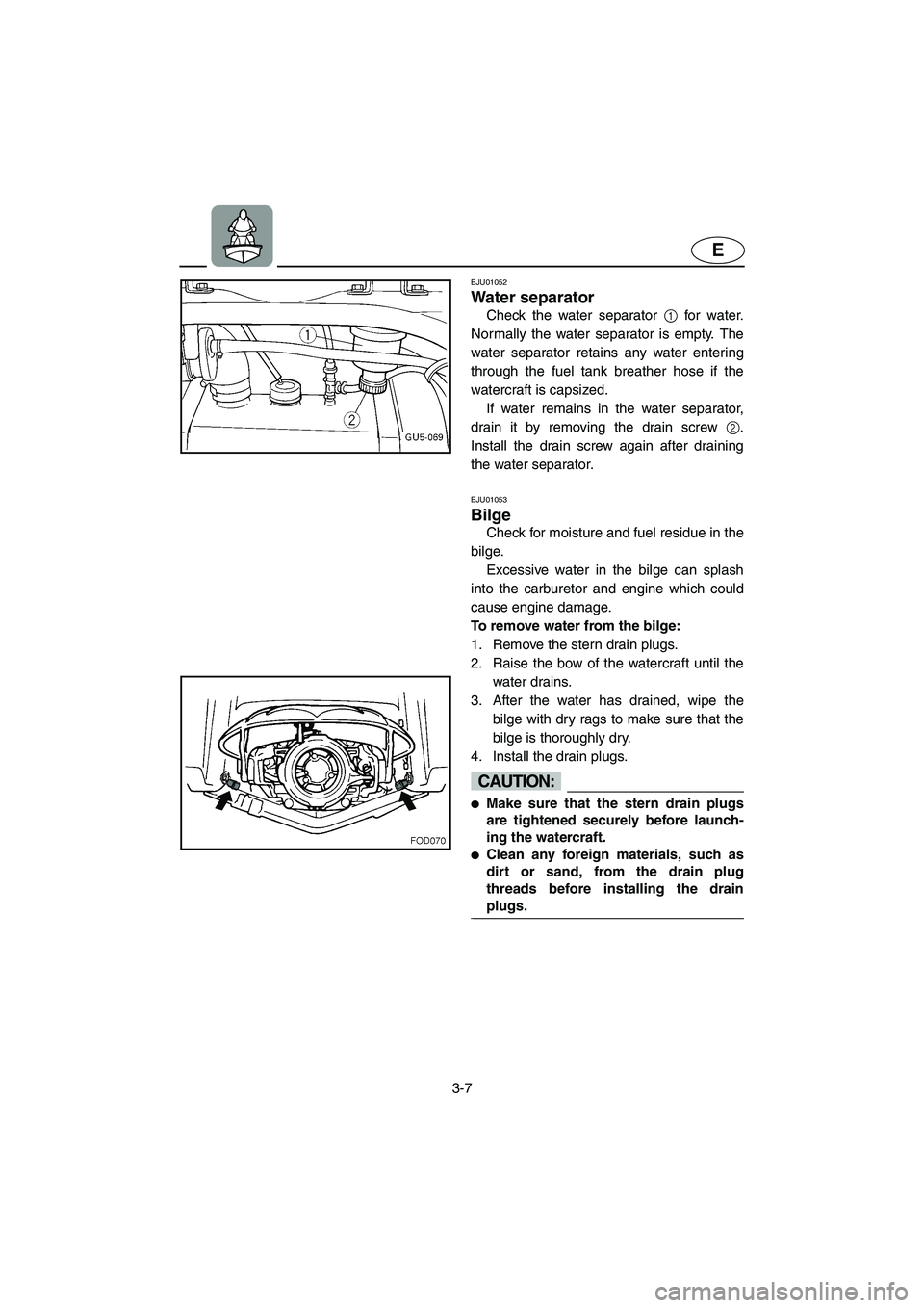 YAMAHA SUV 1200 2002 Repair Manual 3-7
E
EJU01052 
Water separator  
Check the water separator 1 for water.
Normally the water separator is empty. The
water separator retains any water entering
through the fuel tank breather hose if th