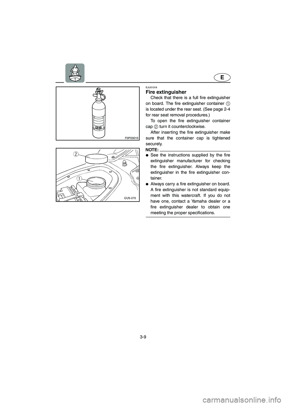 YAMAHA SUV 1200 2002 Repair Manual 3-9
E
F0P03010
EJU01319 
Fire extinguisher  
Check that there is a full fire extinguisher
on board. The fire extinguisher container 1
is located under the rear seat. (See page 2-4
for rear seat remova