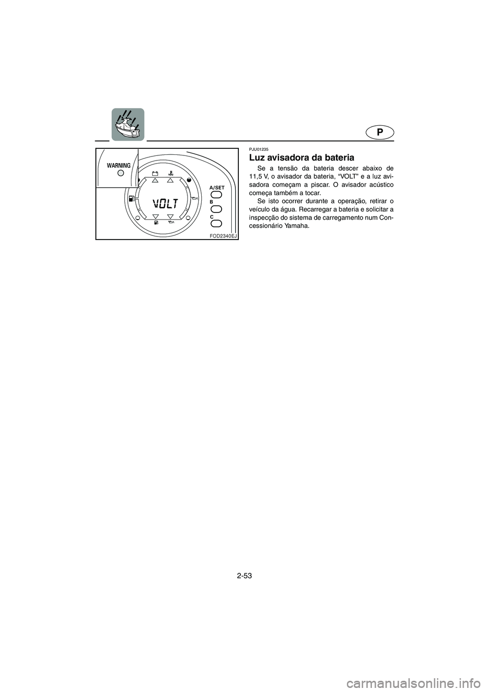 YAMAHA SUV 1200 2002  Manual de utilização (in Portuguese) 2-53
P
PJU01235 
Luz avisadora da bateria  
Se a tensão da bateria descer abaixo de
11,5 V, o avisador da bateria, “VO LT” e a luz avi-
sadora começam a piscar. O avisador acústico
começa tamb